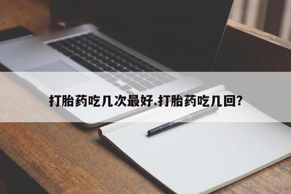药流药购买微信打胎药吃几次最好.打胎药吃几回？