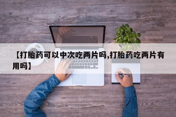 药流药购买微信【打胎药可以中次吃两片吗,打胎药吃两片有用吗】