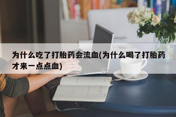 药流药购买微信为什么吃了打胎药会流血(为什么喝了打胎药才来一点点血)