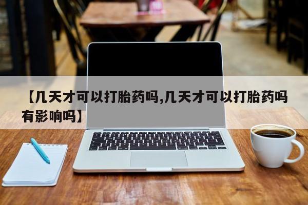 药流药购买微信【几天才可以打胎药吗,几天才可以打胎药吗有影响吗】