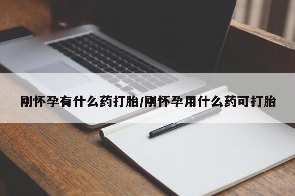 药流药购买微信刚怀孕有什么药打胎/刚怀孕用什么药可打胎
