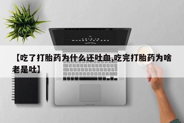 药流药购买微信【吃了打胎药为什么还吐血,吃完打胎药为啥老是吐】
