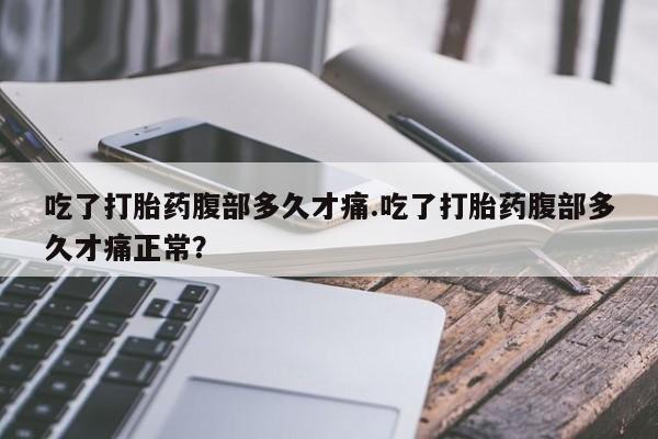 药流药购买微信吃了打胎药腹部多久才痛.吃了打胎药腹部多久才痛正常？