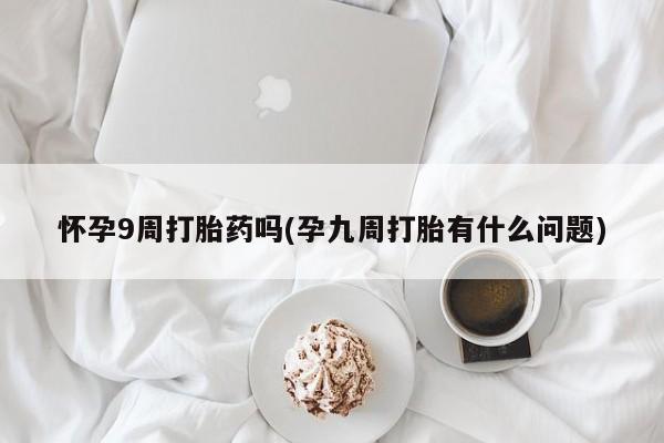 药流药购买微信怀孕9周打胎药吗(孕九周打胎有什么问题)