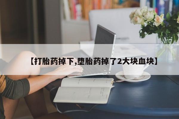 药流药购买微信【打胎药掉下,堕胎药掉了2大块血块】