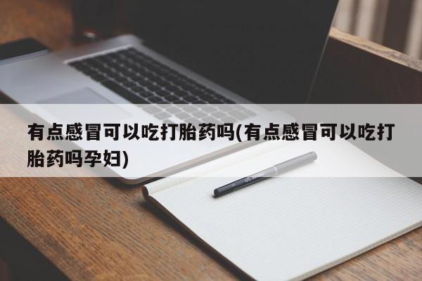 药流药购买微信有点感冒可以吃打胎药吗(有点感冒可以吃打胎药吗孕妇)