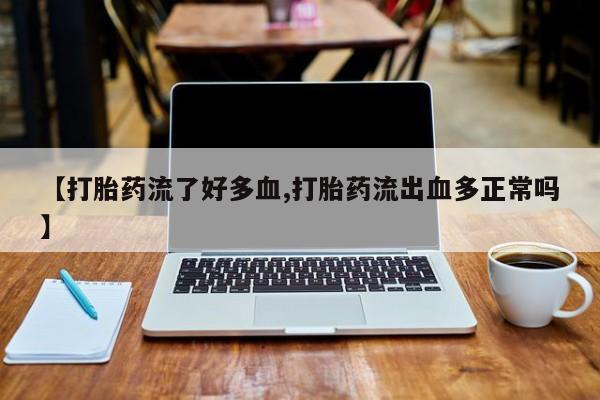 药流药购买微信【打胎药流了好多血,打胎药流出血多正常吗】