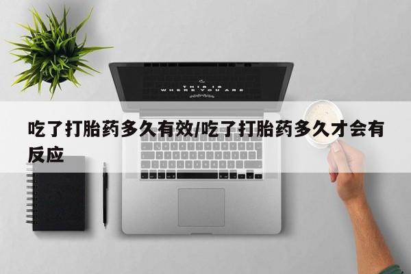 药流药购买微信吃了打胎药多久有效/吃了打胎药多久才会有反应