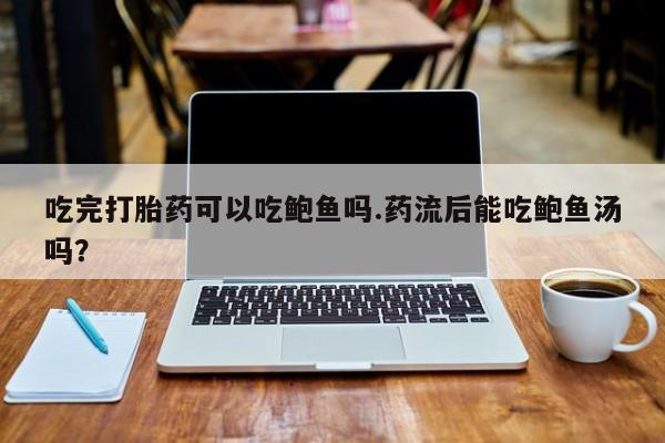 药流药购买微信吃完打胎药可以吃鲍鱼吗.药流后能吃鲍鱼汤吗？