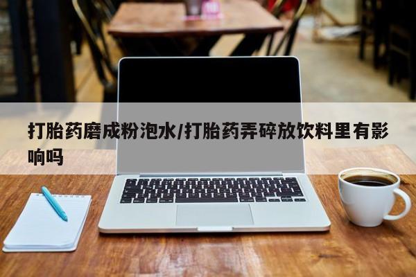 药流药购买微信打胎药磨成粉泡水/打胎药弄碎放饮料里有影响吗