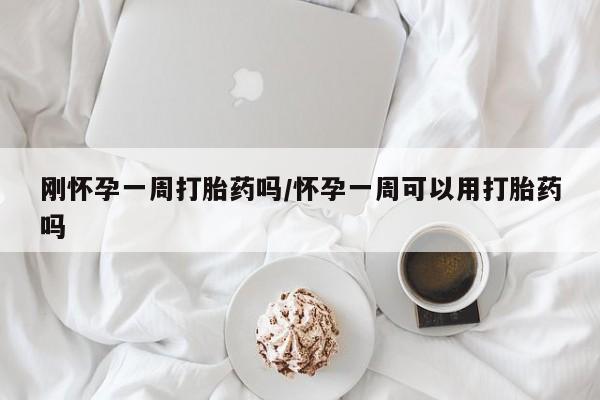 药流药购买微信刚怀孕一周打胎药吗/怀孕一周可以用打胎药吗