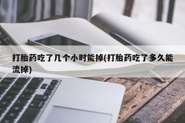 药流药购买微信打胎药吃了几个小时能掉(打胎药吃了多久能流掉)