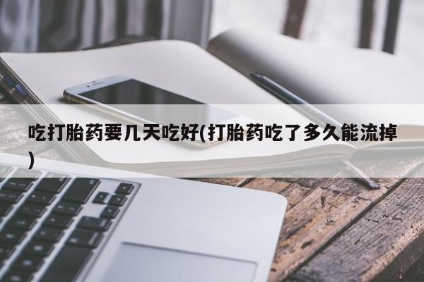药流药购买微信吃打胎药要几天吃好(打胎药吃了多久能流掉)
