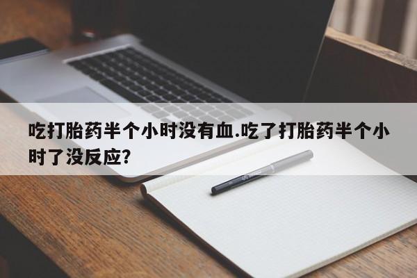 药流药购买微信吃打胎药半个小时没有血.吃了打胎药半个小时了没反应？