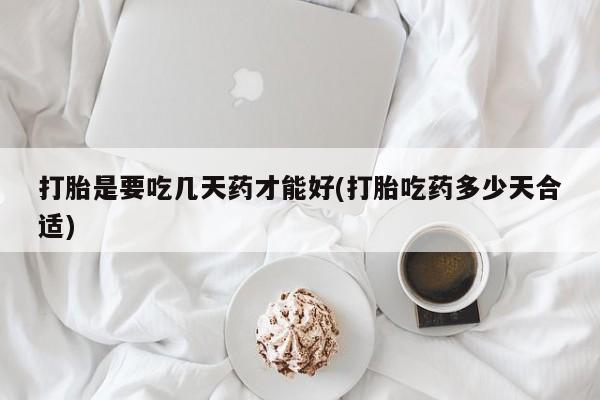 药流药购买微信打胎是要吃几天药才能好(打胎吃药多少天合适)