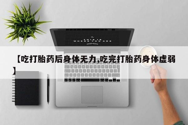 药流药购买微信【吃打胎药后身体无力,吃完打胎药身体虚弱】