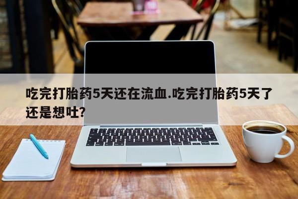 药流药购买微信吃完打胎药5天还在流血.吃完打胎药5天了还是想吐？