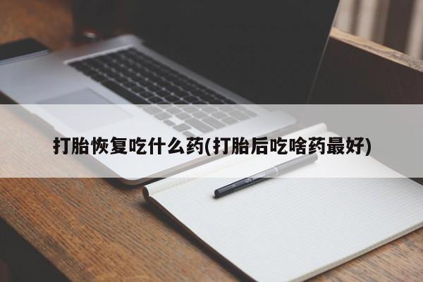 药流药购买微信打胎恢复吃什么药(打胎后吃啥药最好)