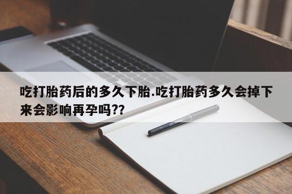 药流药购买微信吃打胎药后的多久下胎.吃打胎药多久会掉下来会影响再孕吗?？