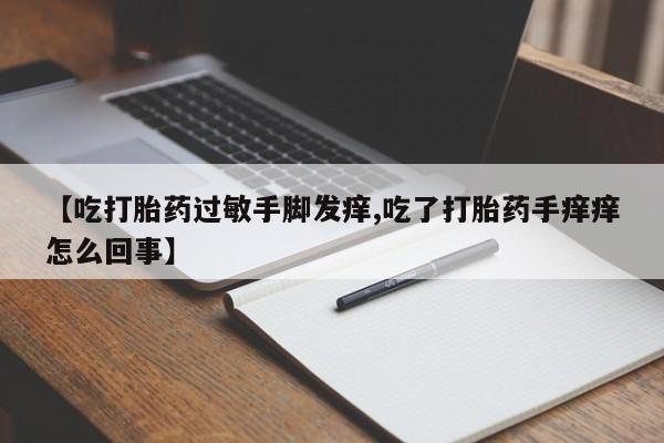 药流药购买微信【吃打胎药过敏手脚发痒,吃了打胎药手痒痒怎么回事】