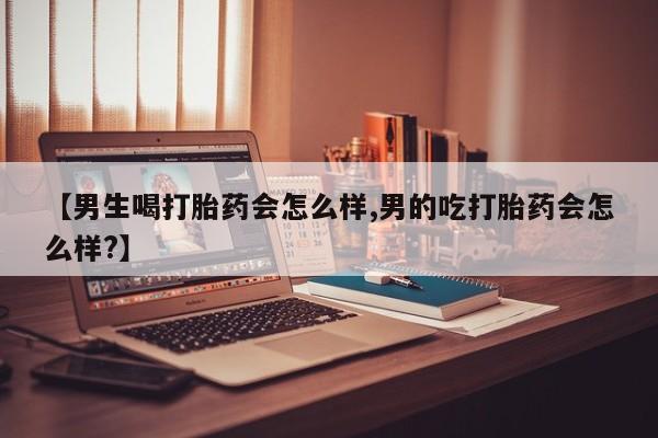 药流药购买微信【男生喝打胎药会怎么样,男的吃打胎药会怎么样?】