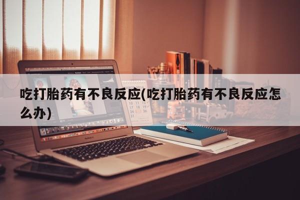 药流药购买微信吃打胎药有不良反应(吃打胎药有不良反应怎么办)