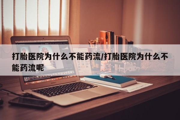 药流药购买微信打胎医院为什么不能药流/打胎医院为什么不能药流呢