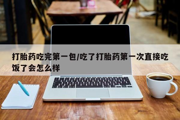 药流药购买微信打胎药吃完第一包/吃了打胎药第一次直接吃饭了会怎么样
