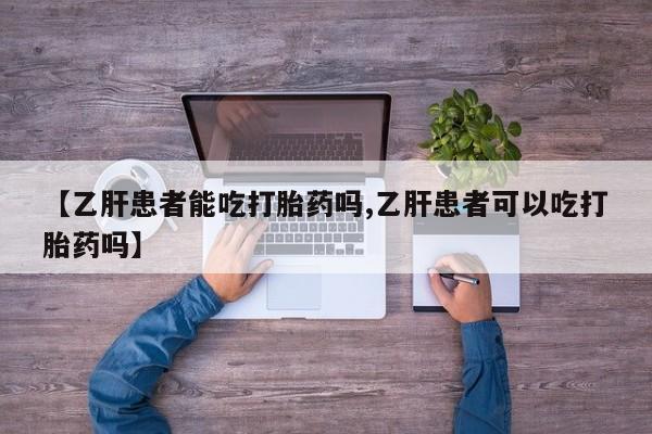 药流药购买微信【乙肝患者能吃打胎药吗,乙肝患者可以吃打胎药吗】