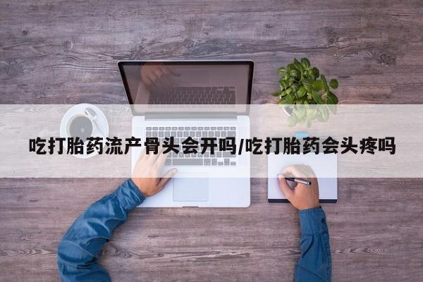 药流药购买微信吃打胎药流产骨头会开吗/吃打胎药会头疼吗