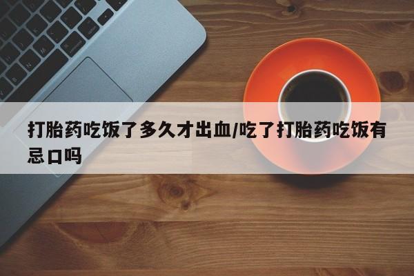 药流药购买微信打胎药吃饭了多久才出血/吃了打胎药吃饭有忌口吗