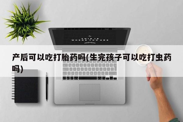 药流药购买微信产后可以吃打胎药吗(生完孩子可以吃打虫药吗)