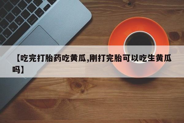 药流药购买微信【吃完打胎药吃黄瓜,刚打完胎可以吃生黄瓜吗】