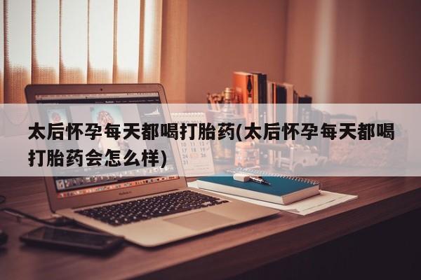 药流药购买微信太后怀孕每天都喝打胎药(太后怀孕每天都喝打胎药会怎么样)