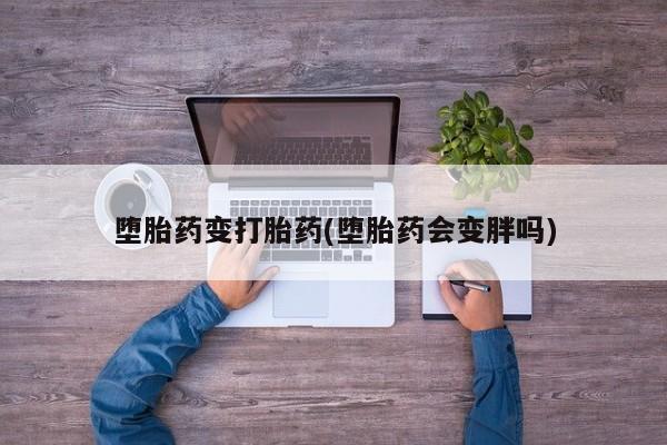 药流药购买微信堕胎药变打胎药(堕胎药会变胖吗)