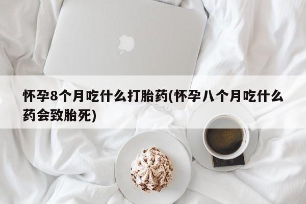药流药购买微信怀孕8个月吃什么打胎药(怀孕八个月吃什么药会致胎死)