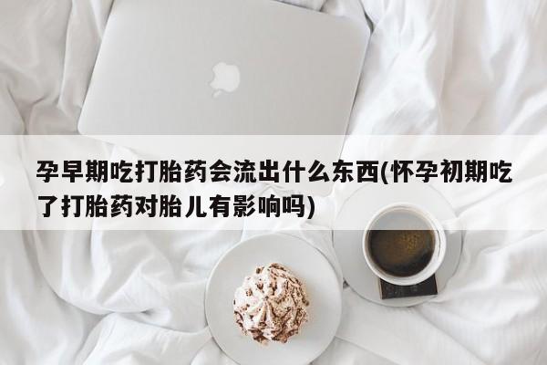 药流药购买微信孕早期吃打胎药会流出什么东西(怀孕初期吃了打胎药对胎儿有影响吗)
