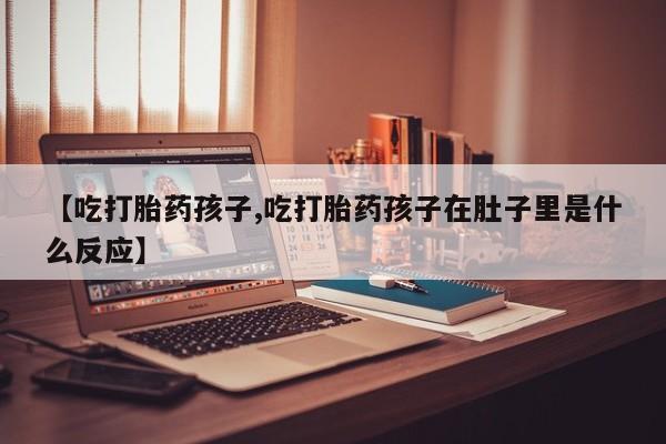 药流药购买微信【吃打胎药孩子,吃打胎药孩子在肚子里是什么反应】
