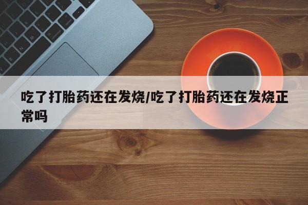 药流药购买微信吃了打胎药还在发烧/吃了打胎药还在发烧正常吗
