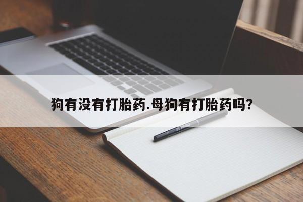 药流药购买微信狗有没有打胎药.母狗有打胎药吗？