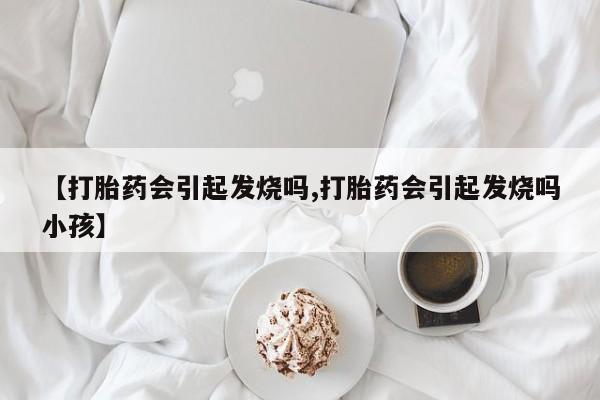 药流药购买微信【打胎药会引起发烧吗,打胎药会引起发烧吗小孩】