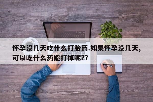 药流药购买微信怀孕没几天吃什么打胎药.如果怀孕没几天,可以吃什么药能打掉呢?？