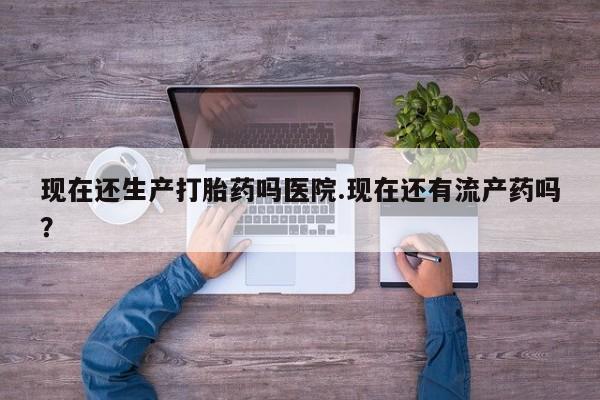 药流药购买微信现在还生产打胎药吗医院.现在还有流产药吗？