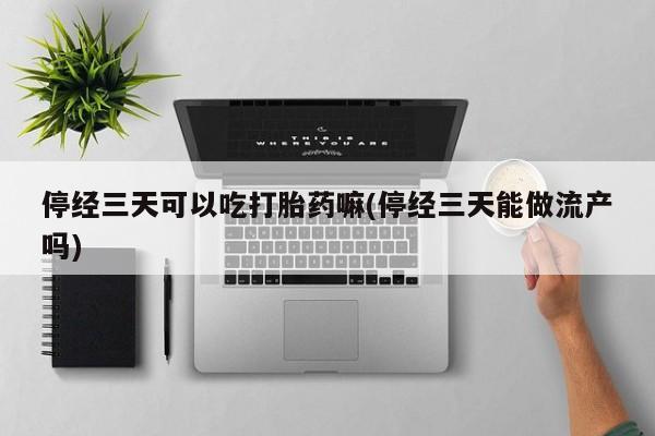 药流药购买微信停经三天可以吃打胎药嘛(停经三天能做流产吗)