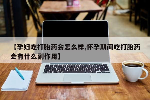 药流药购买微信【孕妇吃打胎药会怎么样,怀孕期间吃打胎药会有什么副作用】