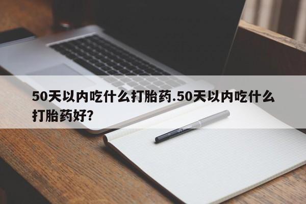 药流药购买微信50天以内吃什么打胎药.50天以内吃什么打胎药好？