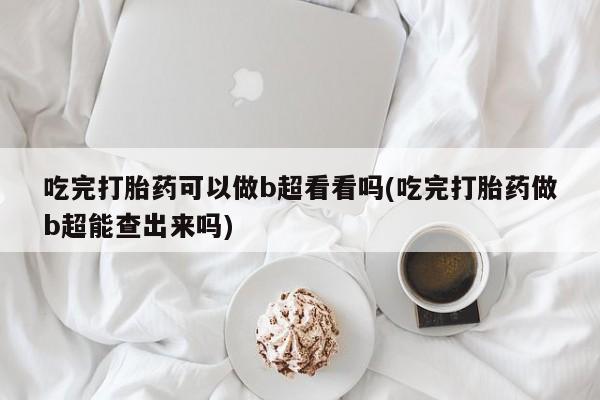 药流药购买微信吃完打胎药可以做b超看看吗(吃完打胎药做b超能查出来吗)