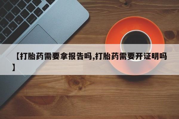 药流药购买微信【打胎药需要拿报告吗,打胎药需要开证明吗】