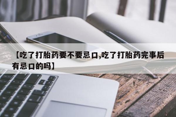 药流药购买微信【吃了打胎药要不要忌口,吃了打胎药完事后有忌口的吗】