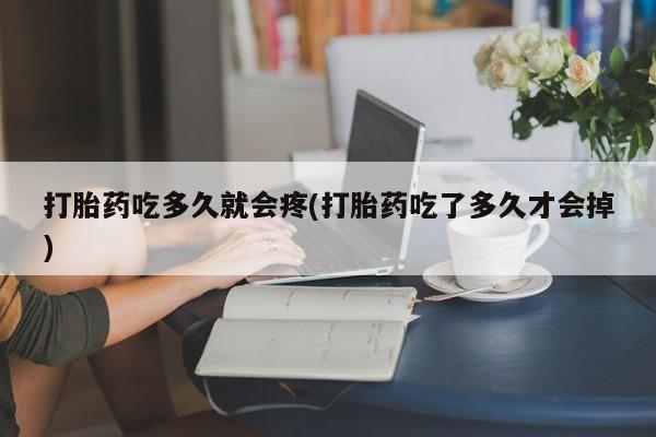 药流药购买微信打胎药吃多久就会疼(打胎药吃了多久才会掉)